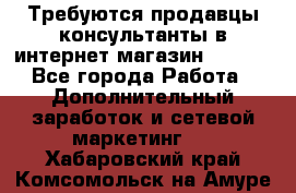 Требуются продавцы-консультанты в интернет-магазин ESSENS - Все города Работа » Дополнительный заработок и сетевой маркетинг   . Хабаровский край,Комсомольск-на-Амуре г.